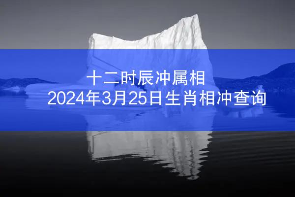 十二时辰冲属相 2024年3月25日生肖相冲查询