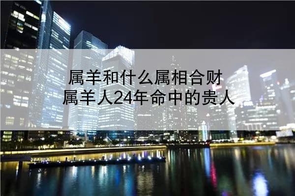 属羊和什么属相合财 属羊人24年命中的贵人