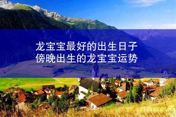 龙宝宝最好的出生日子 傍晚出生的龙宝宝运势