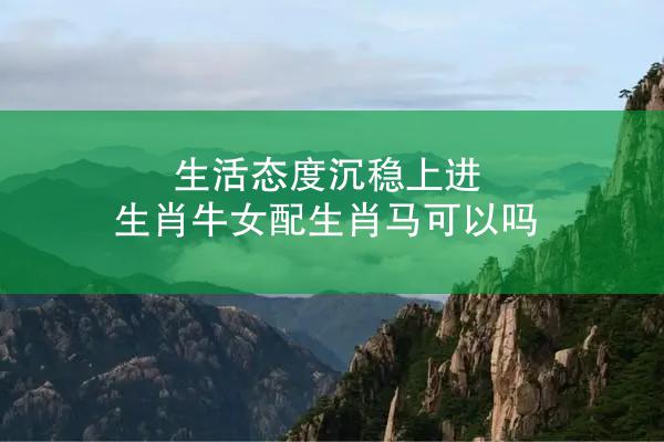生活态度沉稳上进 生肖牛女配生肖马可以吗