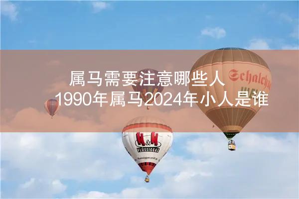 属马需要注意哪些人 1990年属马2024年小人是谁