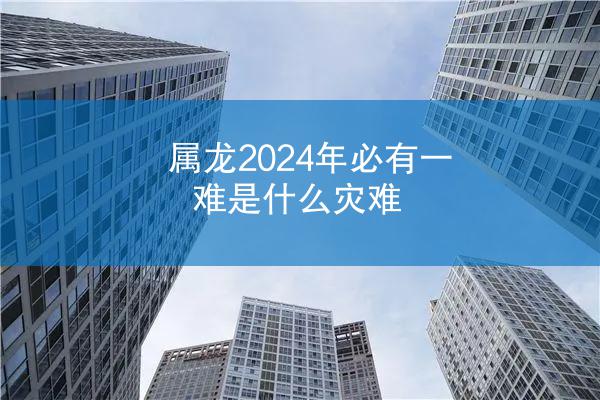 属龙2024年必有一难是什么灾难