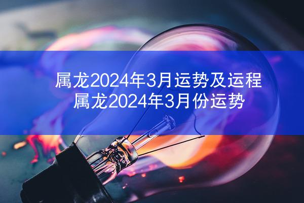 属龙2024年3月运势及运程 属龙2024年3月份运势