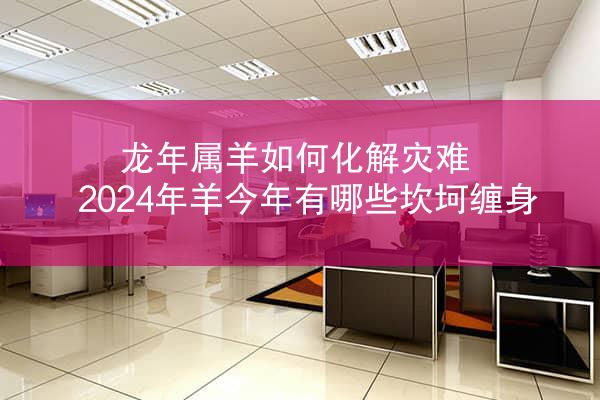 龙年属羊如何化解灾难 2024年羊今年有哪些坎坷缠身