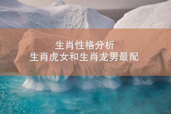 生肖性格分析 生肖虎女和生肖龙男最配
