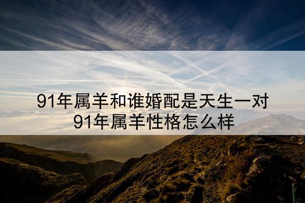  91年属羊和谁婚配是天生一对 91年属羊性格怎么样