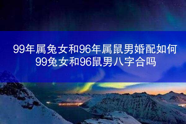 99年属兔女和96年属鼠男婚配如何 99兔女和96鼠男八字合吗
