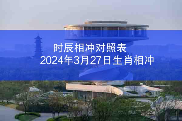 时辰相冲对照表 2024年3月27日生肖相冲
