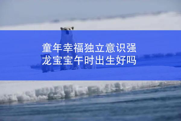 童年幸福独立意识强 龙宝宝午时出生好吗