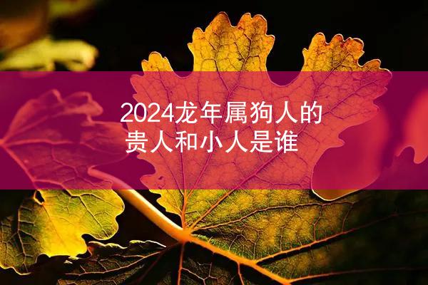 2024龙年属狗人的贵人和小人是谁