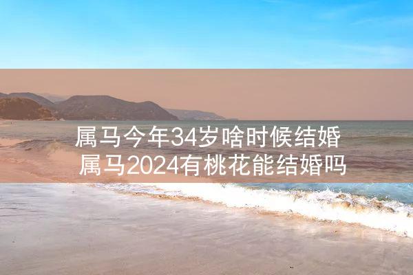  属马今年34岁啥时候结婚 属马2024有桃花能结婚吗