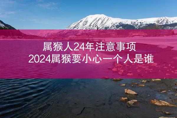 属猴人24年注意事项 2024属猴要小心一个人是谁
