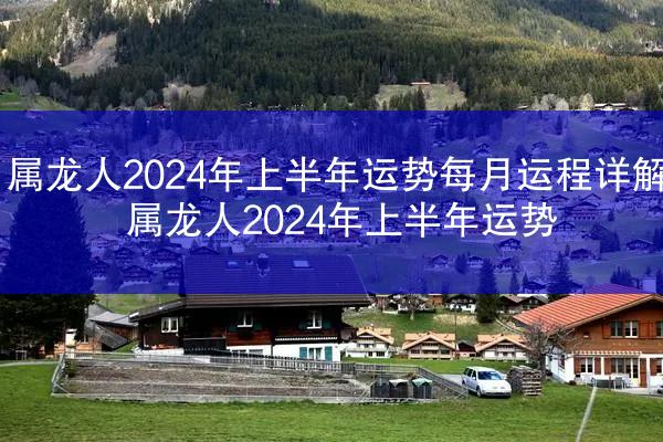 属龙人2024年上半年运势每月运程详解 属龙人2024年上半年运势