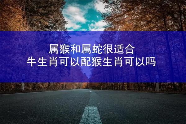 属猴和属蛇很适合 牛生肖可以配猴生肖可以吗