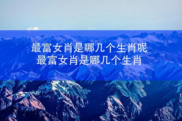 最富女肖是哪几个生肖呢 最富女肖是哪几个生肖