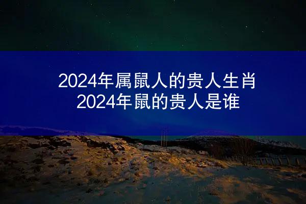 2024年属鼠人的贵人生肖 2024年鼠的贵人是谁