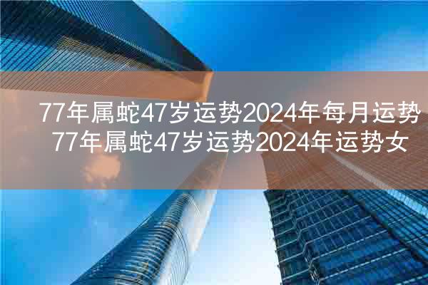 77年属蛇47岁运势2024年每月运势 77年属蛇47岁运势2024年运势女