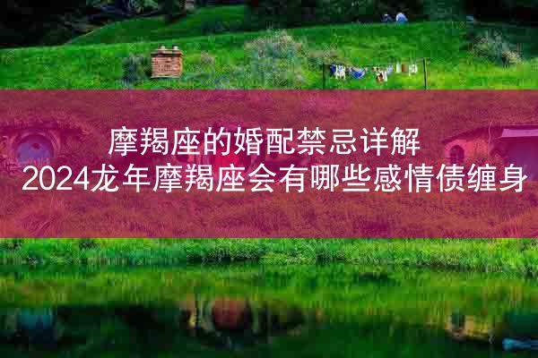摩羯座的婚配禁忌详解 2024龙年摩羯座会有哪些感情债缠身