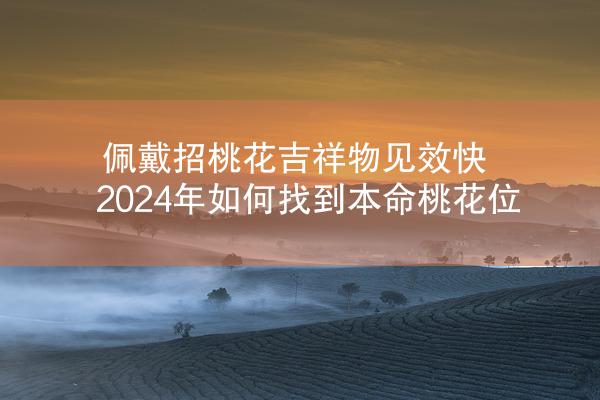 佩戴招桃花吉祥物见效快 2024年如何找到本命桃花位
