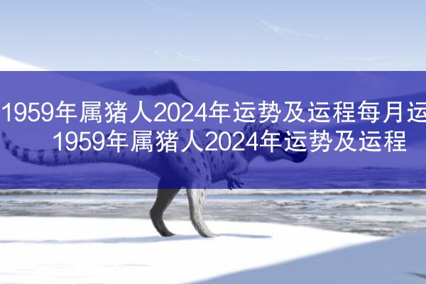 1959年属猪人2024年运势及运程每月运势 1959年属猪人2024年运势及运程