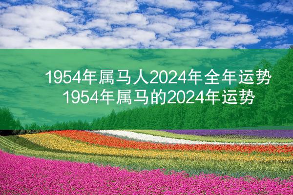 1954年属马人2024年全年运势 1954年属马的2024年运势