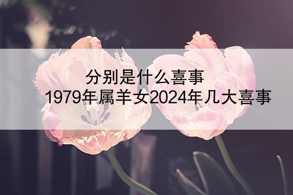 分别是什么喜事 1979年属羊女2024年几大喜事