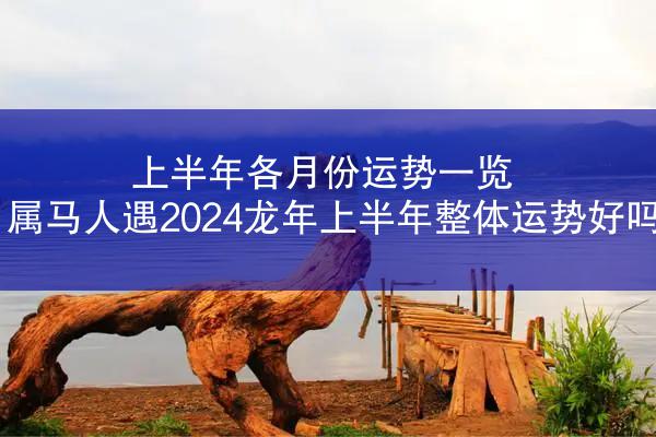 上半年各月份运势一览 属马人遇2024龙年上半年整体运势好吗