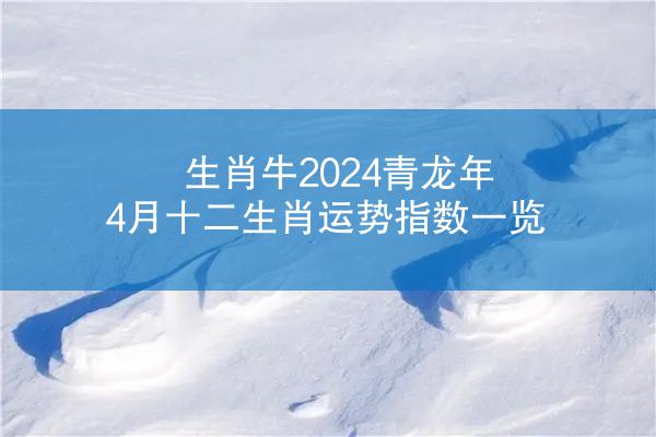生肖牛2024青龙年4月十二生肖运势指数一览