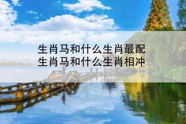 生肖马和什么生肖最配 生肖马和什么生肖相冲