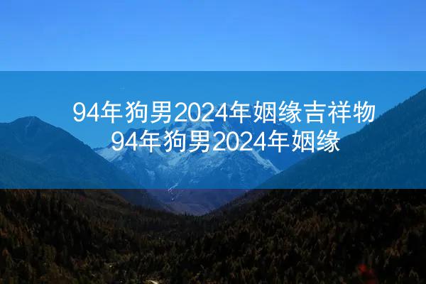 94年狗男2024年姻缘吉祥物 94年狗男2024年姻缘