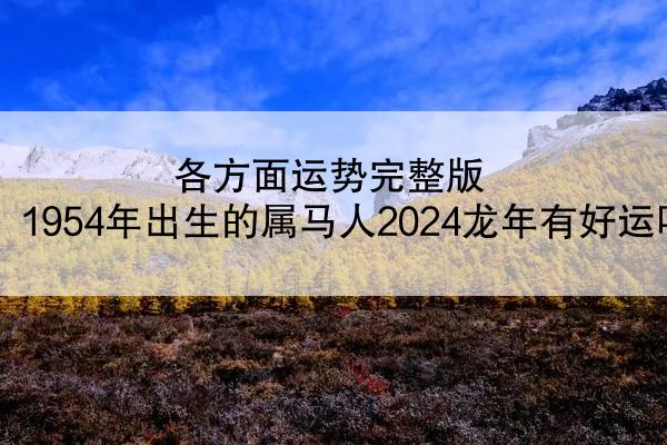 各方面运势完整版 1954年出生的属马人2024龙年有好运吗