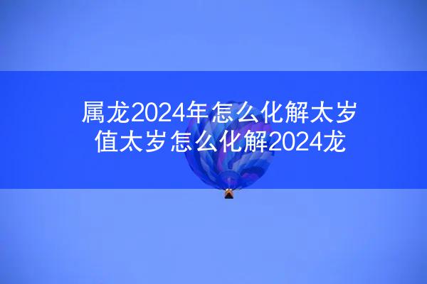 属龙2024年怎么化解太岁 值太岁怎么化解2024龙