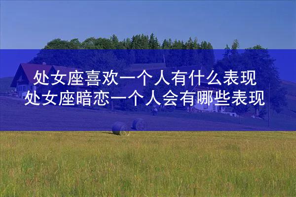 处女座喜欢一个人有什么表现 处女座暗恋一个人会有哪些表现