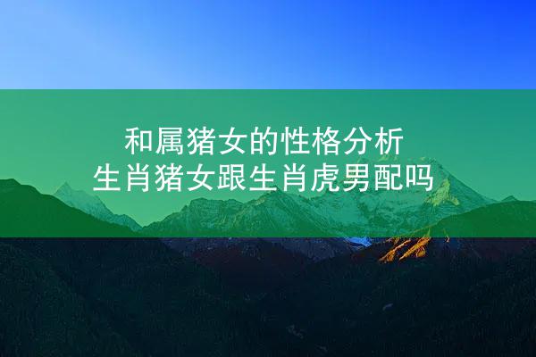 和属猪女的性格分析 生肖猪女跟生肖虎男配吗