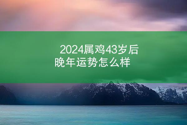 2024属鸡43岁后晚年运势怎么样