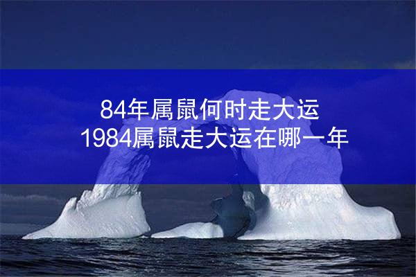 84年属鼠何时走大运 1984属鼠走大运在哪一年