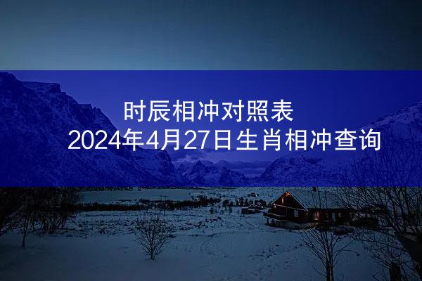 时辰相冲对照表 2024年4月27日生肖相冲查询