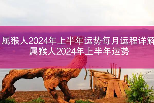 属猴人2024年上半年运势每月运程详解 属猴人2024年上半年运势