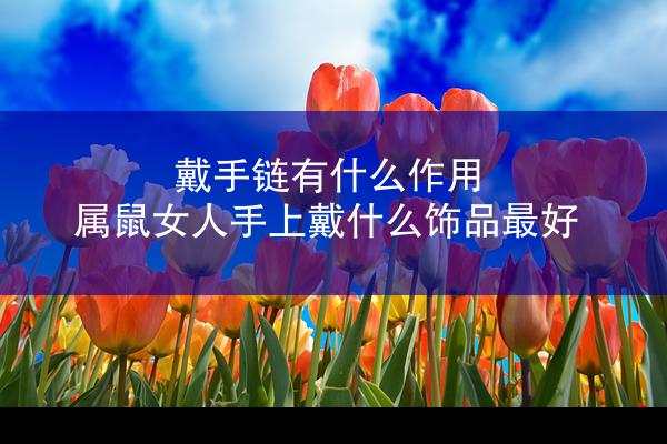 戴手链有什么作用 属鼠女人手上戴什么饰品最好
