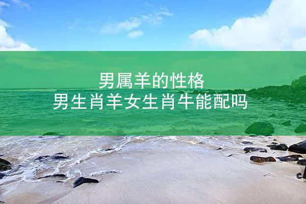 男属羊的性格 男生肖羊女生肖牛能配吗