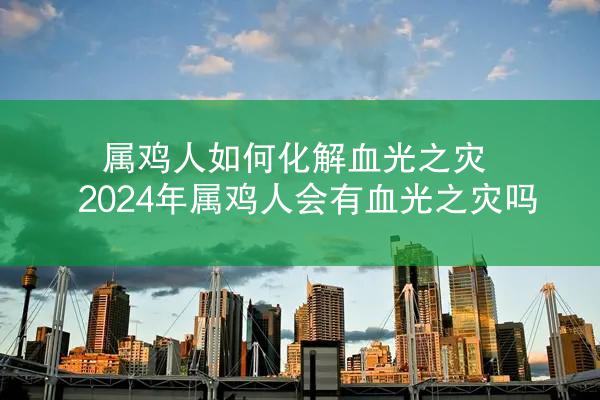 属鸡人如何化解血光之灾 2024年属鸡人会有血光之灾吗