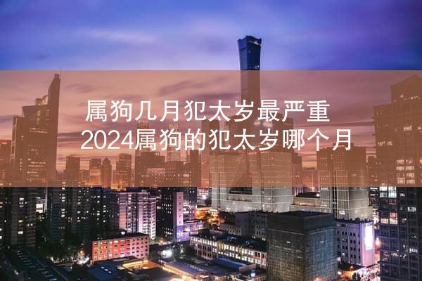 属狗几月犯太岁最严重 2024属狗的犯太岁哪个月
