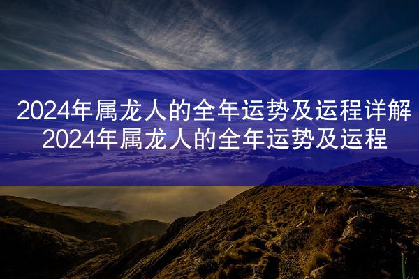 2024年属龙人的全年运势及运程详解 2024年属龙人的全年运势及运程