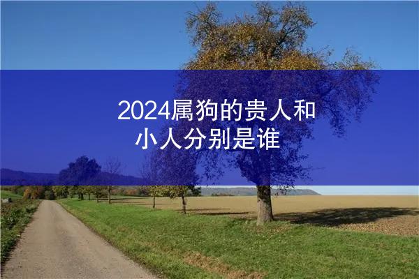 2024属狗的贵人和小人分别是谁