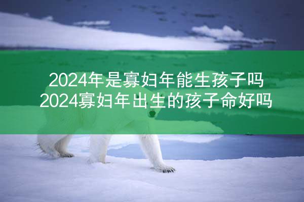 2024年是寡妇年能生孩子吗 2024寡妇年出生的孩子命好吗