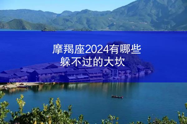 摩羯座2024有哪些躲不过的大坎