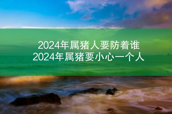 2024年属猪人要防着谁 2024年属猪要小心一个人