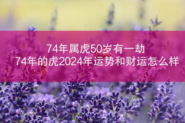 74年属虎50岁有一劫 74年的虎2024年运势和财运怎么样