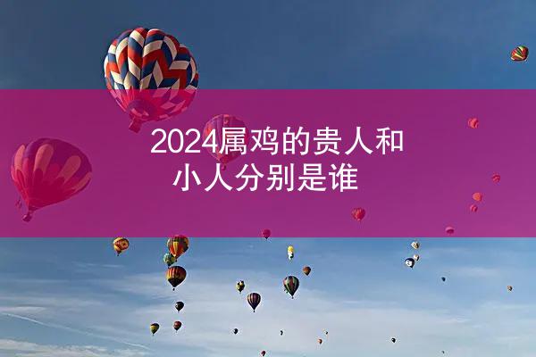 2024属鸡的贵人和小人分别是谁