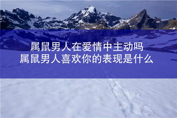 属鼠男人在爱情中主动吗 属鼠男人喜欢你的表现是什么